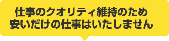 仕事のクオリティ維持のため安いだけの仕事はいたしません
